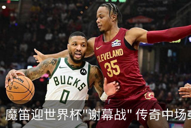 魔笛迎世界杯"谢幕战" 传奇中场或荣膺全场最佳